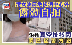 Juicy叮｜港女油麻地檢測中心外「露體自拍」 沿途真空扯衫閃露