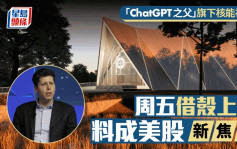 「ChatGPT之父」旗下核能初创 周五借壳上市 料成美股新焦点