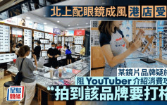 北上配眼镜成风 港店受累 某镜片品牌疑施压 阻YouTuber介绍消费攻略「拍到该品牌要打格」