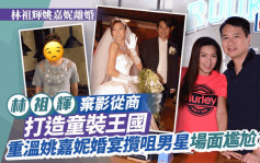 林祖輝姚嘉妮離婚丨姚嘉妮婚宴當日狂咀男星疑令老公黑面？ 林祖輝棄影從商背景猛料