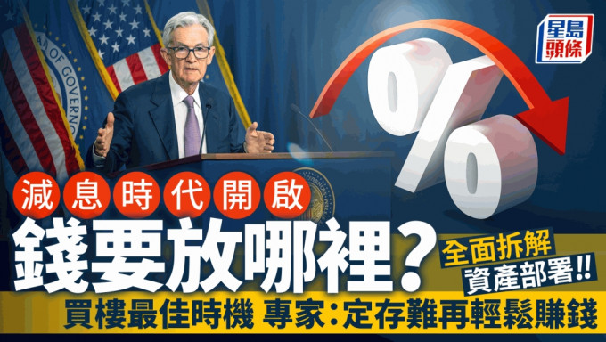 減息時代開啟 錢要放哪裡？ 全面拆解資產部署 買樓最佳時機 專家：定存難再輕鬆賺錢