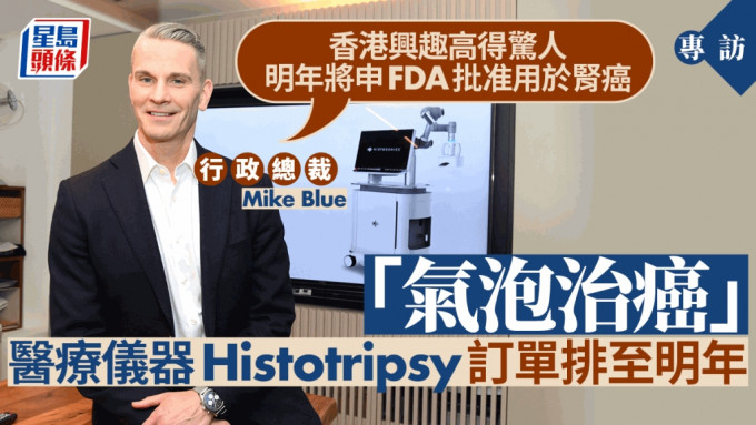 「氣泡治癌」醫療儀器「Histotripsy」大受港人歡迎，生產商行政總裁Mike Blue接受《星島》專訪透露，明年將申請FDA批准用於腎癌。