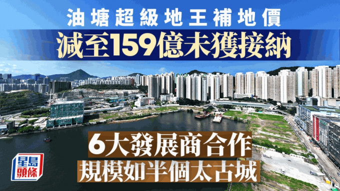 油塘超級地王補地價 減至159億未獲接納 6大發展商合作 規模如半個太古城