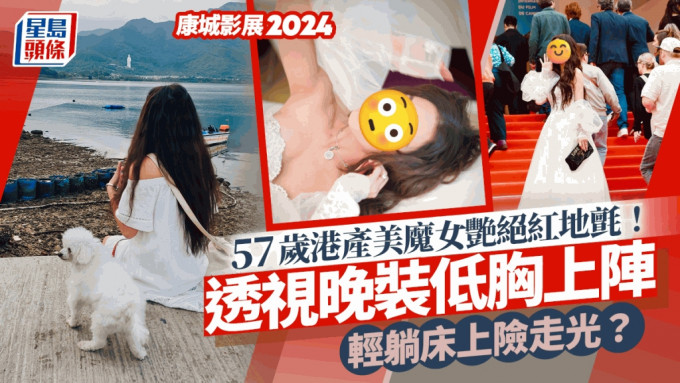 康城影展2024丨57歲香港美魔女透視艷絕紅地氈！輕躺床上險走光 與內地超模頂流花旦鬥索