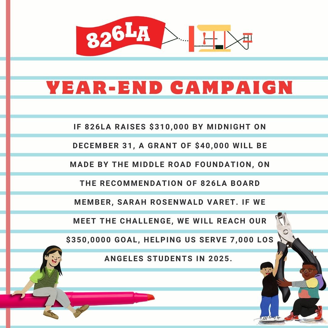 🚀 Exciting News! 🚀 

If 826LA raises $310,000 by midnight on December 31, a grant of $40,000 will be made by the Middle Road Foundation, on the recommendation of 826LA Board Member, Sarah Rosenwald Varet. If we meet the challenge, we will reach our