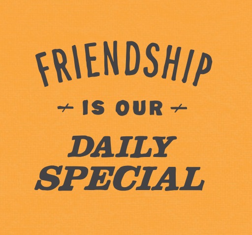 Friendship is our daily special.