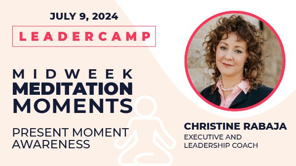 July 9, 2024. Leadercamp. Midweek Meditation Moments - Present Moment Awareness. Christine Rabaja. Career Development and Life Coach, Speaker, Leader.