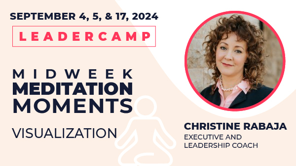 September 4, 5, & 17, 2024 Leadercamp. Midweek Meditation Moments—Visualization. Christine Rabaja, Executive and Leadership Coach