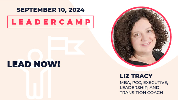 September 10, 2024 Leadercamp. LEAD NOW! Liz Tracy, MBA, PC. Executive, Leadership, and Transition Coach