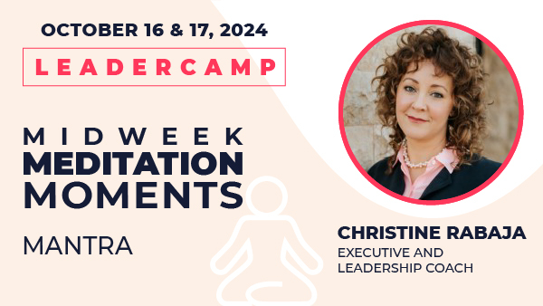 October 16 & 17, 2024 Leadercamp. Midweek Meditation Moments—Mantra. Christine Rabaja, Executive and Leadership Coach