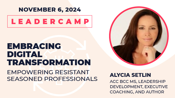 November 6, 2024 Leadercamp. Embracing Digital Transformation—Empowering Resistant Seasoned Professionals.  Alycia Setlin, ACC BCC MS, Leadership Development, Executive Coaching, and Author