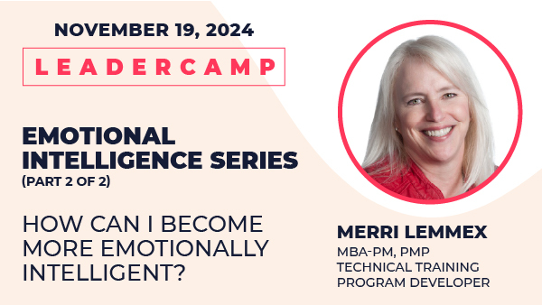 November 19, 2024 Leadercamp. Emotional Intelligence Series (Part 2 of 2) - How Can I Become More Emotionally Intelligent? Merri Lemmex, MBA-PM, PMP, Technical Training Program Developer