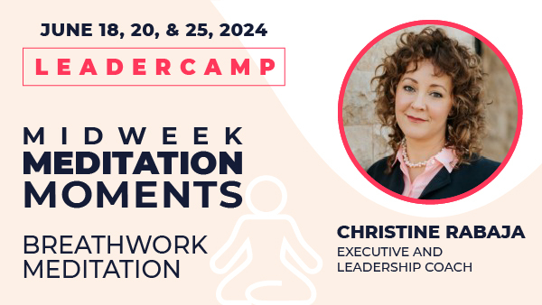 June 18, 20, & 25, 2024. Leadercamp. Midweek Meditation Moments - Breathwork Meditation. Christine Rabaja. Career Development and Life Coach, Speaker, Leader.