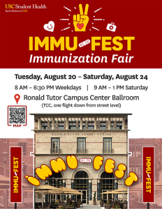 Immu Fest; Immunization Fair Tuesday, August 20 - Saturday , August 24 ; 8 AM - 6:30 PM Weekdays ; 9 AM - 1 PM Saturday; Ronald Tutor Campus Center Ballroom (TCC, one flight down from streer level)