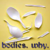 harpers_child: a yellow square with several broken plastic spoons and the text "bodies. why." (bodies why)