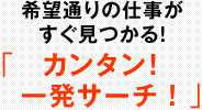 希望通りの仕事がすぐ見つかる！ 「カンタン！一発サーチ！」