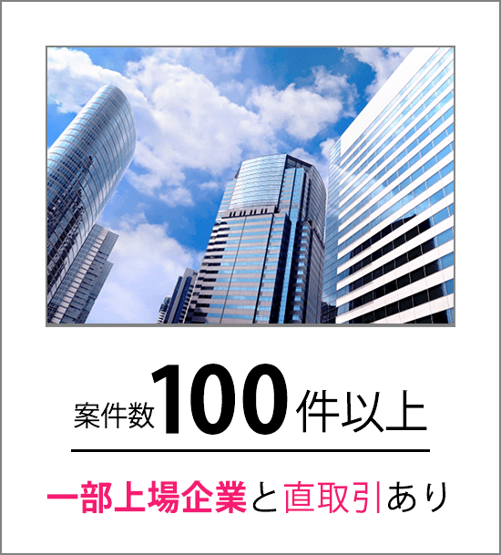 案件100件以上、一部上場企業と直取引あり